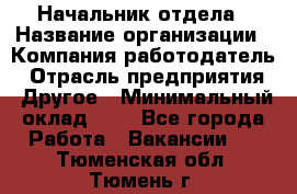 Начальник отдела › Название организации ­ Компания-работодатель › Отрасль предприятия ­ Другое › Минимальный оклад ­ 1 - Все города Работа » Вакансии   . Тюменская обл.,Тюмень г.